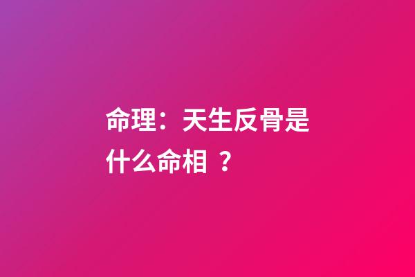 命理：天生反骨是什么命相？